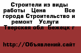 Строители из виды работы › Цена ­ 214 - Все города Строительство и ремонт » Услуги   . Тверская обл.,Бежецк г.